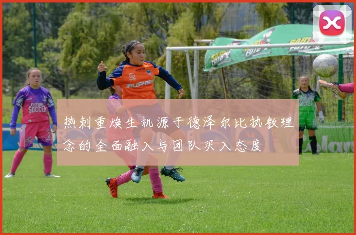热刺重焕生机源于德泽尔比执教理念的全面融入与团队买入态度