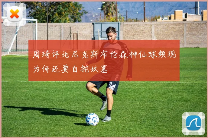 周琦评论尼克斯布伦森神仙球频现为何还要自挖坟墓