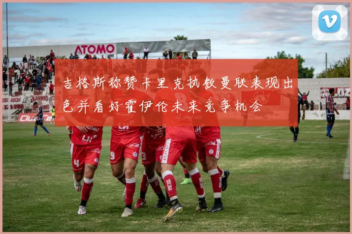 吉格斯称赞卡里克执教曼联表现出色并看好霍伊伦未来竞争机会