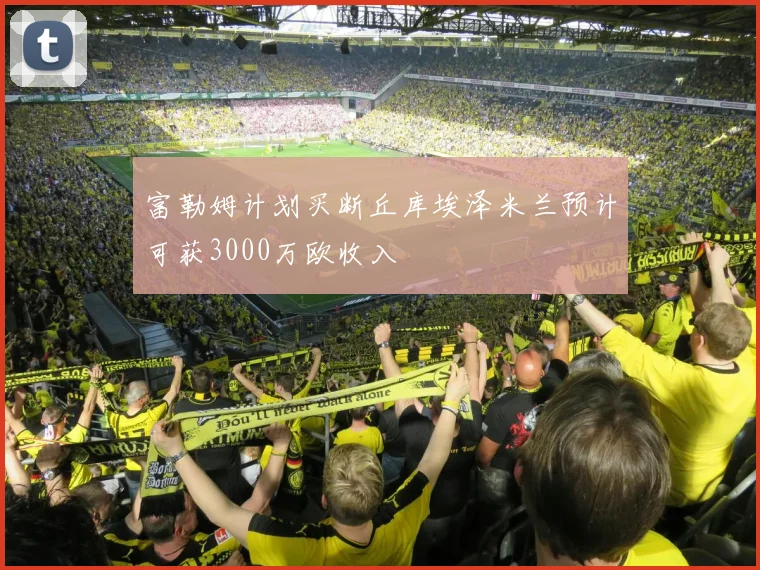 富勒姆计划买断丘库埃泽米兰预计可获3000万欧收入