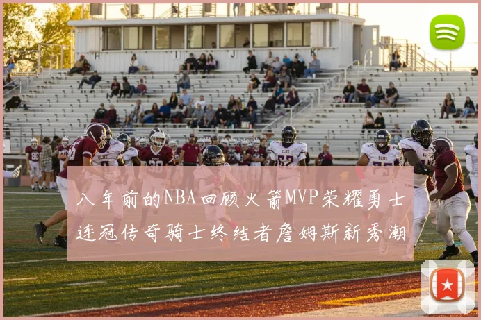 八年前的NBA回顾火箭MVP荣耀勇士连冠传奇骑士终结者詹姆斯新秀潮流涌动