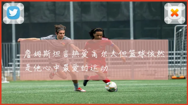 詹姆斯坦言热爱高尔夫但篮球依然是他心中最爱的运动
