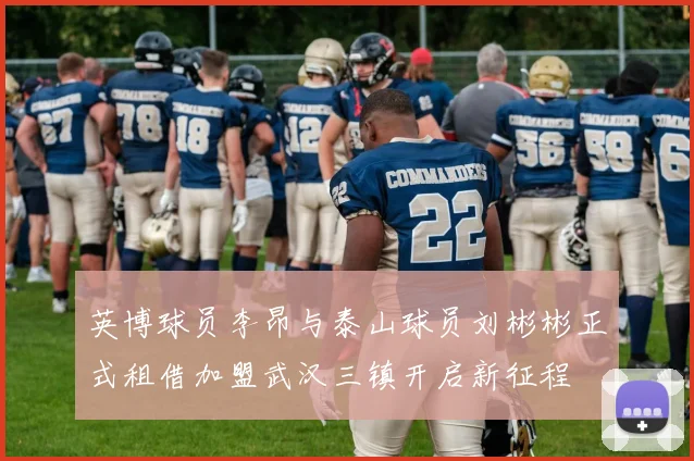 英博球员李昂与泰山球员刘彬彬正式租借加盟武汉三镇开启新征程