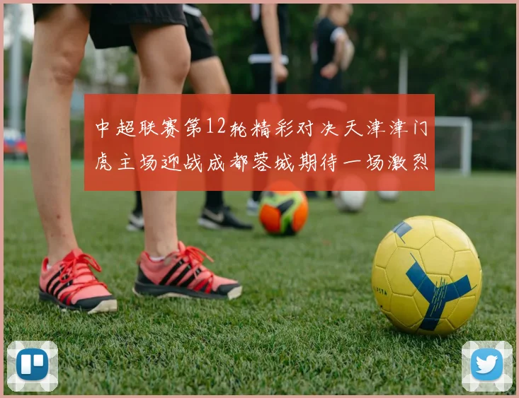 中超联赛第12轮精彩对决天津津门虎主场迎战成都蓉城期待一场激烈较量