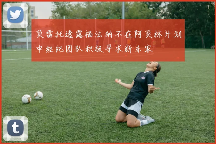 莫雷托透露福法纳不在阿莫林计划中经纪团队积极寻求新东家