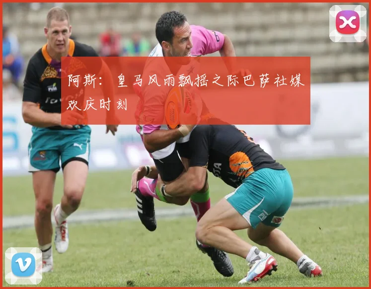 阿斯：皇马风雨飘摇之际巴萨社媒欢庆时刻