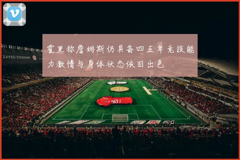 霍里称詹姆斯仍具备四五年竞技能力激情与身体状态依旧出色