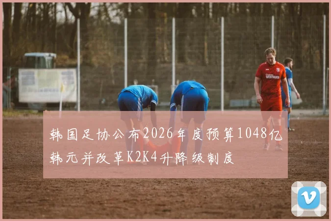韩国足协公布2026年度预算1048亿韩元并改革K2K4升降级制度