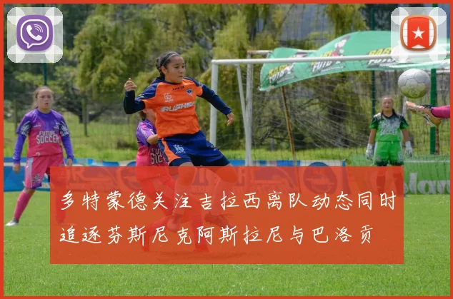多特蒙德关注吉拉西离队动态同时追逐芬斯尼克阿斯拉尼与巴洛贡