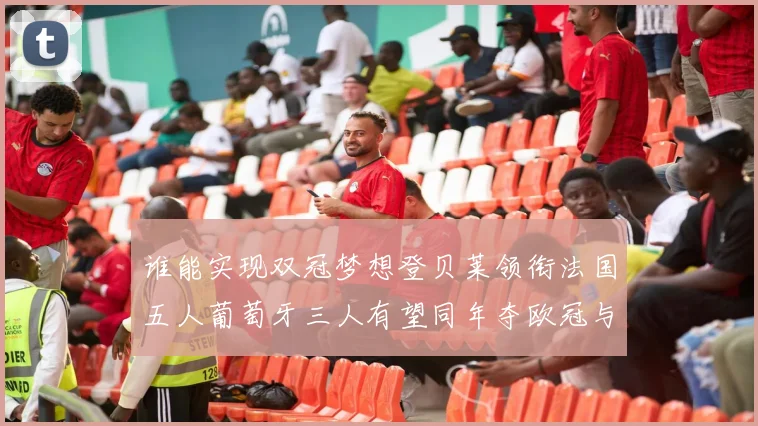 谁能实现双冠梦想登贝莱领衔法国五人葡萄牙三人有望同年夺欧冠与世界杯