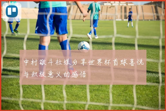 中村敬斗社媒分享世界杯首球喜悦与积极意义的感悟
