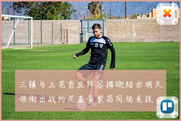 三镇与玉昆首发阵容揭晓绍尔明天领衔出战约尼查黄紫昌同场竞技