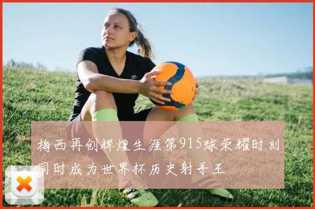 梅西再创辉煌生涯第915球荣耀时刻同时成为世界杯历史射手王