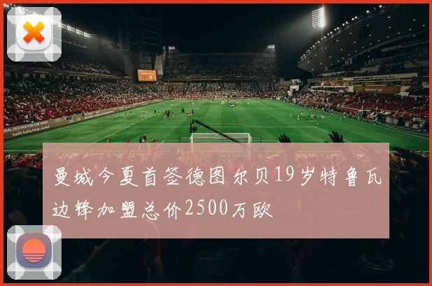 曼城今夏首签德图尔贝19岁特鲁瓦边锋加盟总价2500万欧