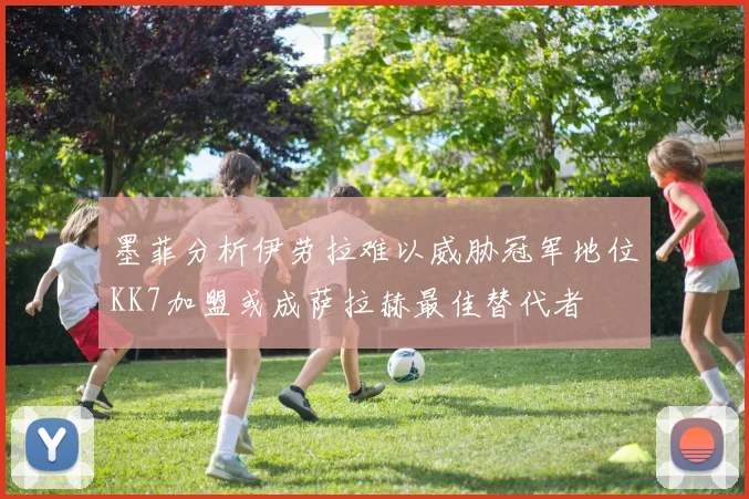 墨菲分析伊劳拉难以威胁冠军地位KK7加盟或成萨拉赫最佳替代者