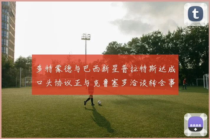 多特蒙德与巴西新星普拉特斯达成口头协议正与克鲁塞罗洽谈转会事宜