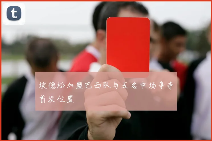 埃德松加盟巴西队与五名中场争夺首发位置