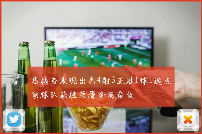 恩梅查表现出色4射3正进1球1造点助球队获胜荣膺全场最佳