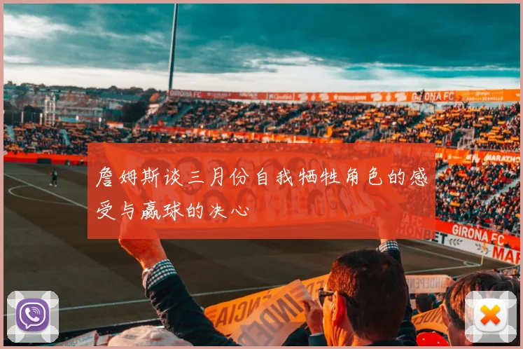 詹姆斯谈三月份自我牺牲角色的感受与赢球的决心