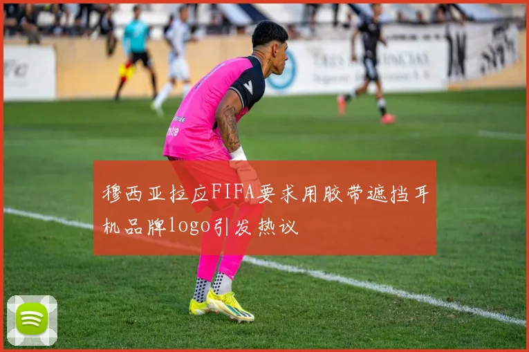 穆西亚拉应FIFA要求用胶带遮挡耳机品牌logo引发热议