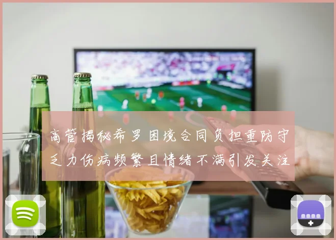 高管揭秘希罗困境合同负担重防守乏力伤病频繁且情绪不满引发关注