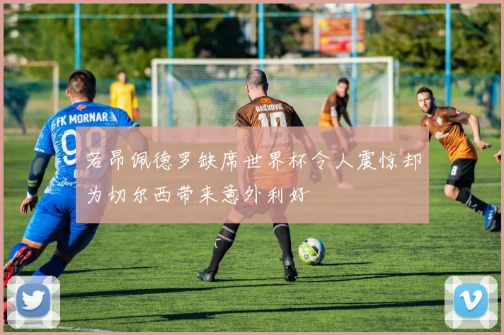若昂佩德罗缺席世界杯令人震惊却为切尔西带来意外利好