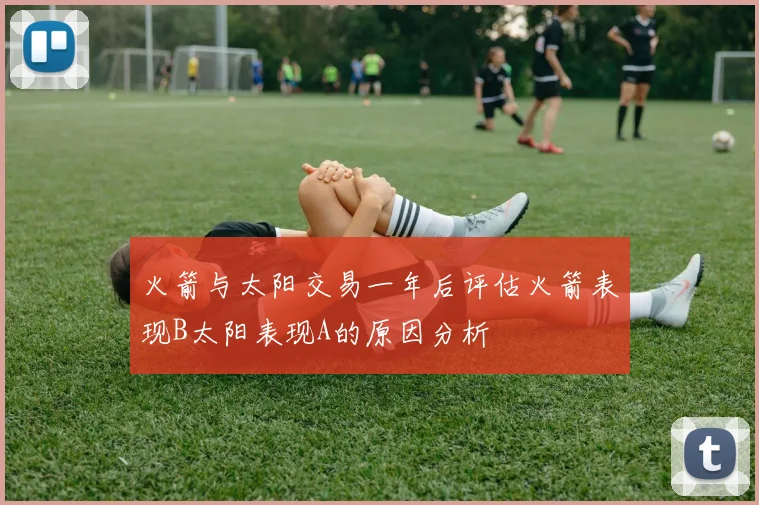 火箭与太阳交易一年后评估火箭表现B太阳表现A的原因分析
